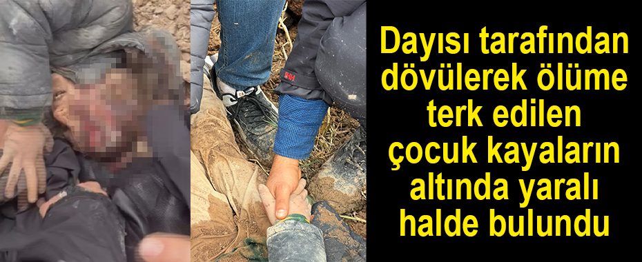 Dayısı tarafından dövülerek ölüme terk edilen çocuk kayaların altında yaralı halde bulundu