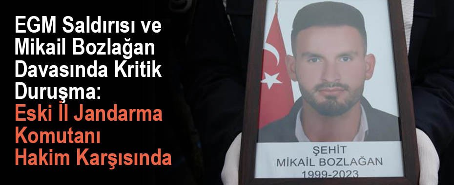 EGM Saldırısı ve Mikail Bozlağan Davasında Kritik Duruşma: Eski İl Jandarma Komutanı Hakim Karşısında