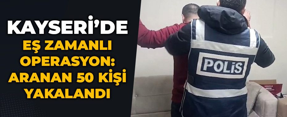 Eş zamanlı operasyon: Aranan 50 kişi yakalandı
