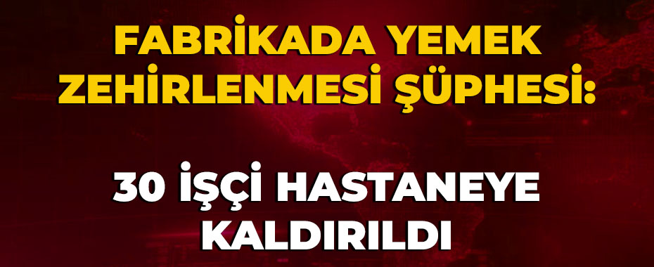 Fabrikada Yemek Zehirlenmesi Şüphesi: 30 İşçi Hastaneye Kaldırıldı