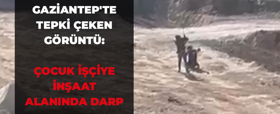 Gaziantep'te tepki çeken görüntü: Çocuk işçiye inşaat alanında darp