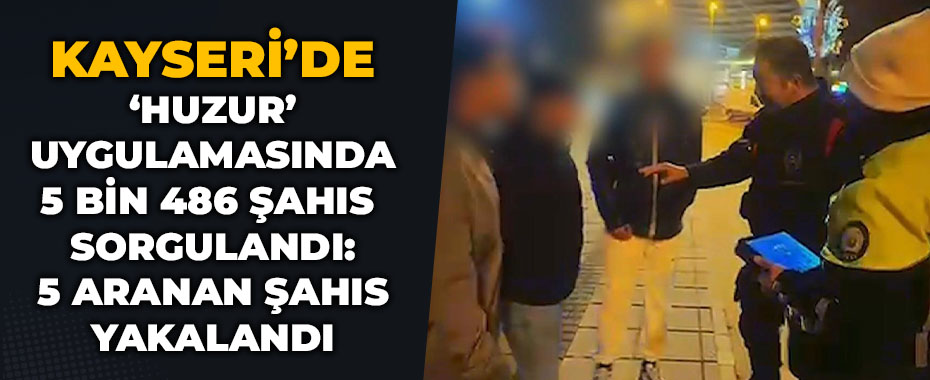 ‘Huzur’ uygulamasında 5 bin 486 şahıs sorgulandı: 5 aranan şahıs yakalandı