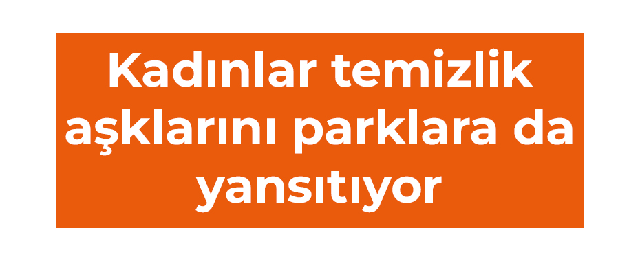 Kadınlar temizlik aşklarını parklara da yansıtıyor