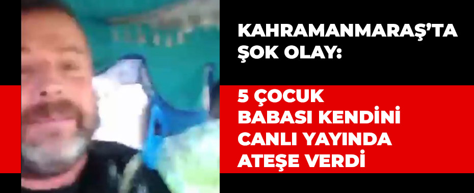 Kahramanmaraş’ta Şok Olay: 5 Çocuk Babası Kendini Canlı Yayında Ateşe Verdi