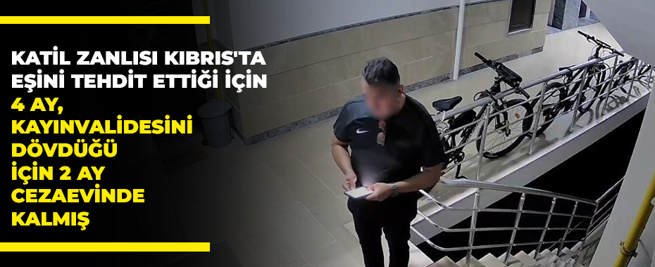 Katil zanlısı Kıbrıs'ta eşini tehdit ettiği için 4 ay, kayınvalidesini dövdüğü için 2 ay cezaevinde kalmış