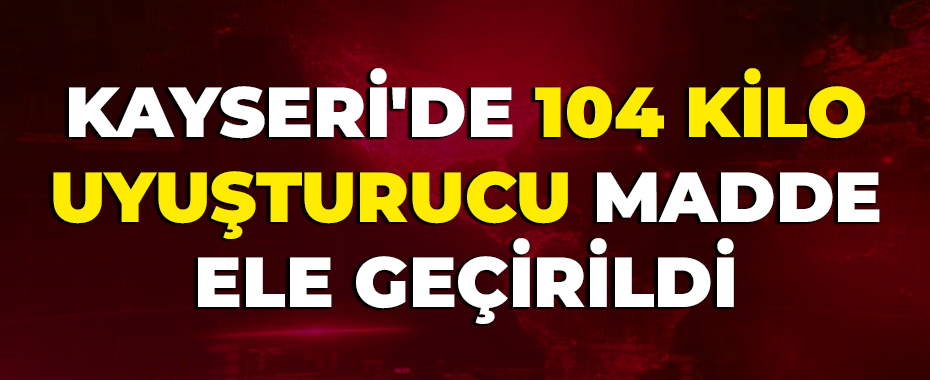 Kayseri'de 104 kilo uyuşturucu madde ele geçirildi