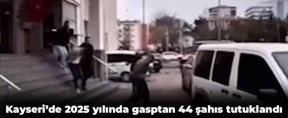 Kayseri’de 2025 yılında gasptan 44 şahıs tutuklandı