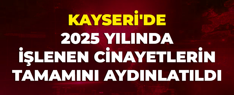 Kayseri'de 2025 yılında işlenen cinayetlerin tamamını aydınlatıldı