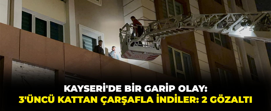 Kayseri'de bir garip olay: 3'üncü kattan çarşafla indiler: 2 gözaltı