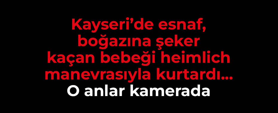 Kayseri’de esnaf, boğazına şeker kaçan bebeği heimlich manevrasıyla kurtardı... O anlar kamerada