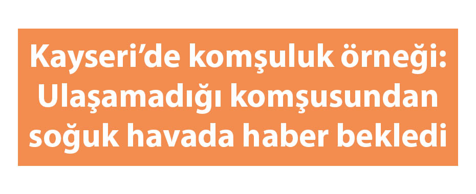 Kayseri’de komşuluk örneği: Ulaşamadığı komşusundan soğuk havada haber bekledi