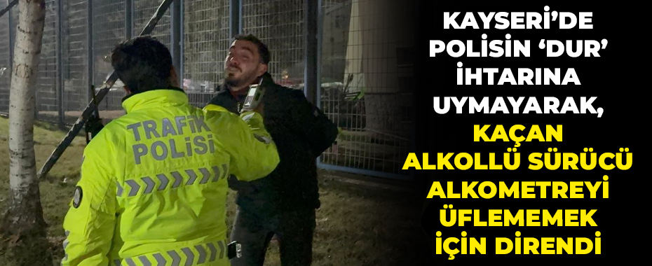 Kayseri’de polisin ‘dur’ ihtarına uymayarak, kaçan alkollü sürücü alkometreyi üflememek için direndi
