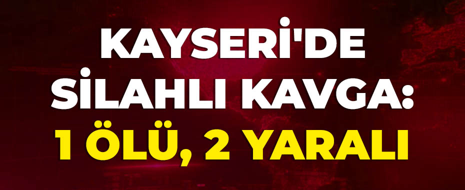 Kayseri'de silahlı kavga: 1 ölü, 2 yaralı