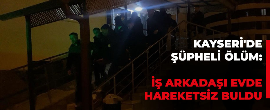 Kayseri'de Şüpheli Ölüm: İş Arkadaşı Evde Hareketsiz Buldu