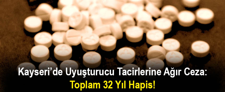 Kayseri’de Uyuşturucu Tacirlerine Ağır Ceza: Toplam 32 Yıl Hapis!