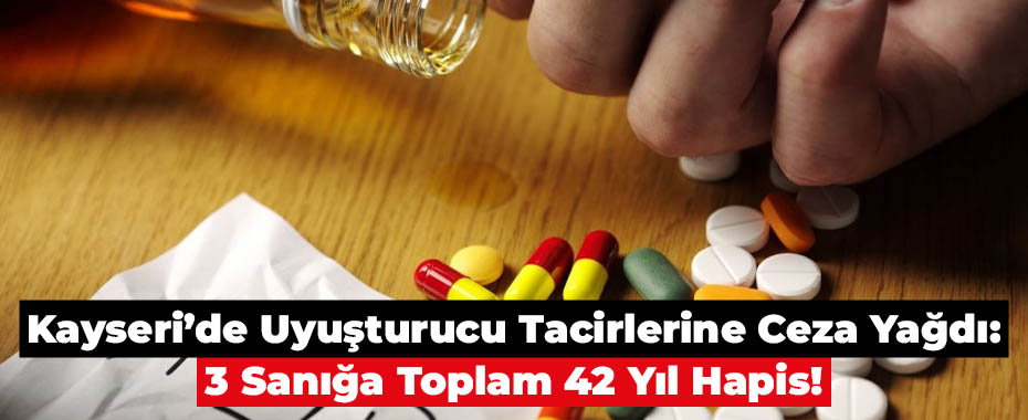 Kayseri’de Uyuşturucu Tacirlerine Ceza Yağdı: 3 Sanığa Toplam 42 Yıl Hapis!