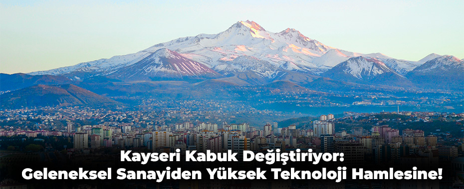 Kayseri Kabuk Değiştiriyor: Geleneksel Sanayiden Yüksek Teknoloji Hamlesine!