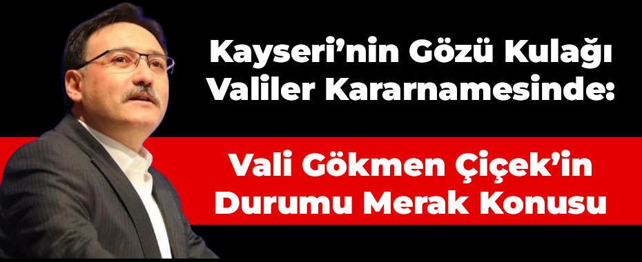 Kayseri’nin Gözü Kulağı Valiler Kararnamesinde: Vali Gökmen Çiçek’in Durumu Merak Konusu