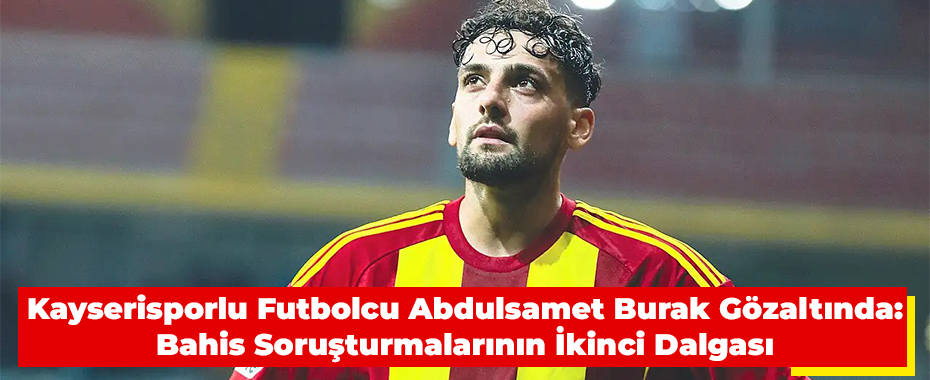 Kayserisporlu Futbolcu Abdulsamet Burak Gözaltında: Bahis Soruşturmalarının İkinci Dalgası