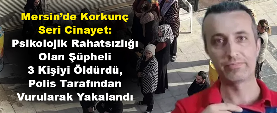 Mersin’de Korkunç Seri Cinayet: Psikolojik Rahatsızlığı Olan Şüpheli 3 Kişiyi Öldürdü, Polis Tarafından Vurularak Yakalandı