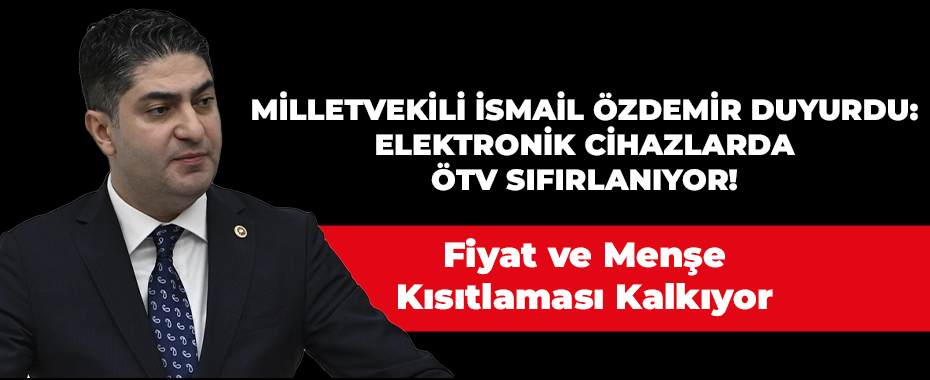 MİLLETVEKİLİ İSMAİL ÖZDEMİR DUYURDU: ELEKTRONİK CİHAZLARDA ÖTV SIFIRLANIYOR! Fiyat ve Menşe Kısıtlaması Kalkıyor.