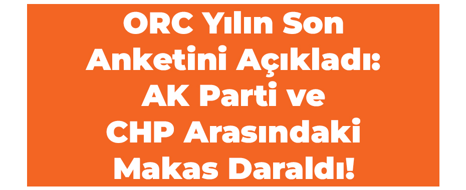 ORC Yılın Son Anketini Açıkladı: AK Parti ve CHP Arasındaki Makas Daraldı!