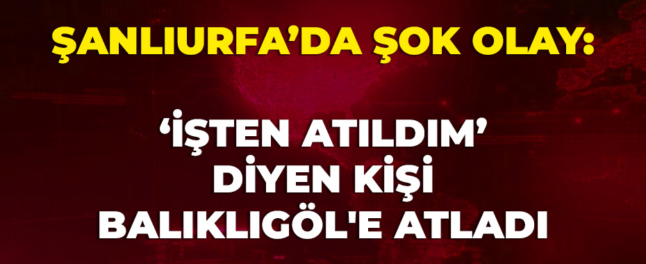 Şanlıurfa’da Şok Olay: ‘İşten Atıldım’ Diyen Kişi Balıklıgöl'e Atladı
