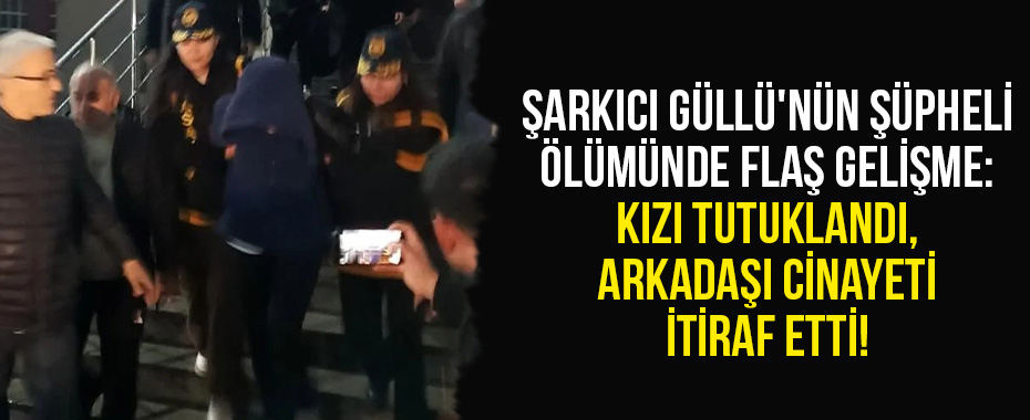 Şarkıcı Güllü'nün Şüpheli Ölümünde Flaş Gelişme: Kızı Tutuklandı, Arkadaşı Cinayeti İtiraf Etti!
