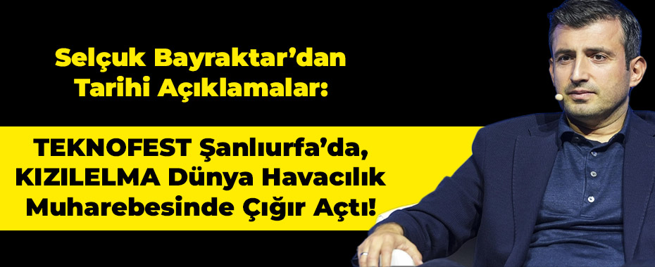 Selçuk Bayraktar’dan Tarihi Açıklamalar: TEKNOFEST Şanlıurfa’da, KIZILELMA Dünya Havacılık Muharebesinde Çığır Açtı!