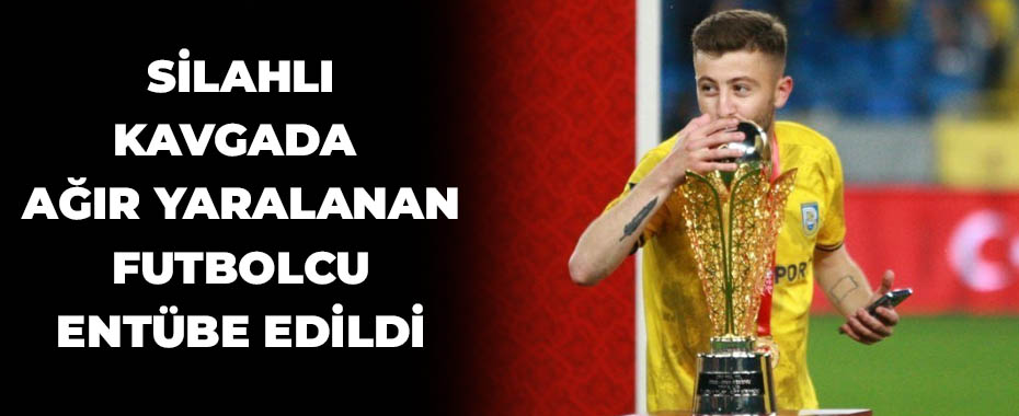 Silahlı kavgada ağır yaralanan futbolcu entübe edildi