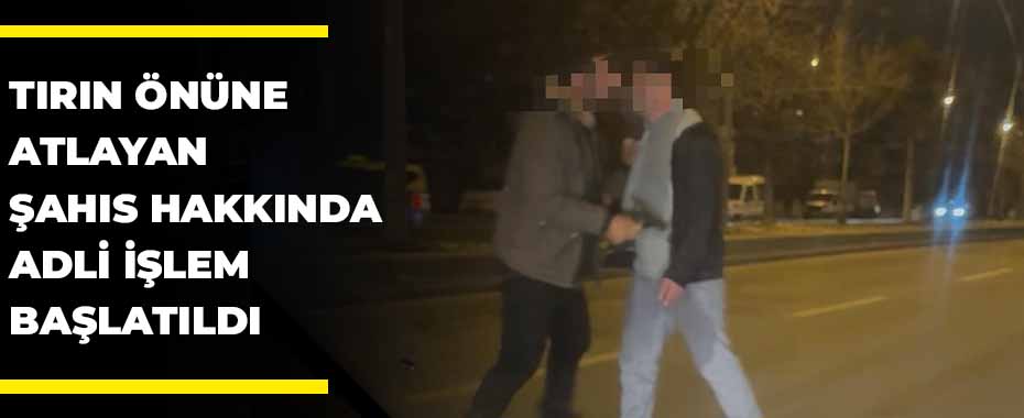 Tırın önüne atlayan şahıs hakkında adli işlem başlatıldı