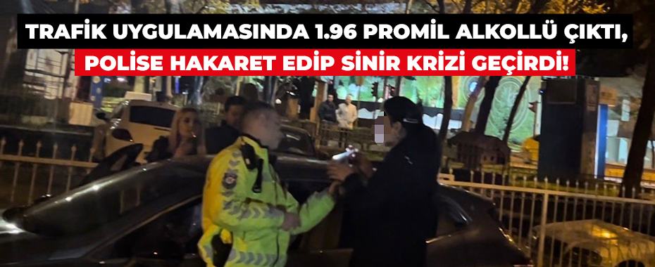 Trafik Uygulamasında 1.96 Promil Alkollü Çıktı, Polise Hakaret Edip Sinir Krizi Geçirdi!