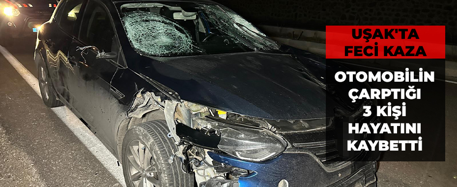 Uşak'ta feci kaza: Otomobilin çarptığı 3 kişi hayatını kaybetti
