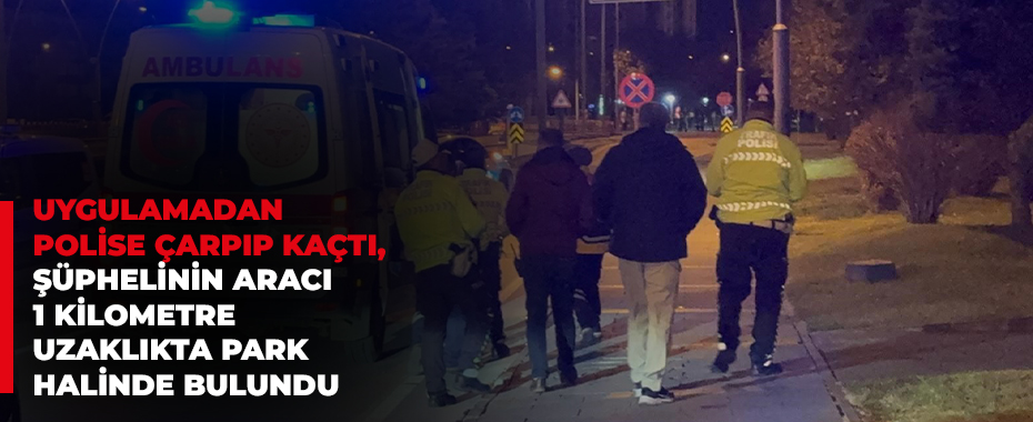 Uygulamadan polise çarpıp kaçtı, şüphelinin aracı 1 kilometre uzaklıkta park halinde bulundu