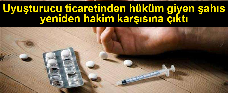 Uyuşturucu ticaretinden hüküm giyen yeniden hakim karşısına çıktı