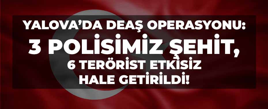 Yalova’da DEAŞ Operasyonu: 3 Polisimiz Şehit, 6 Terörist Etkisiz Hale Getirildi!