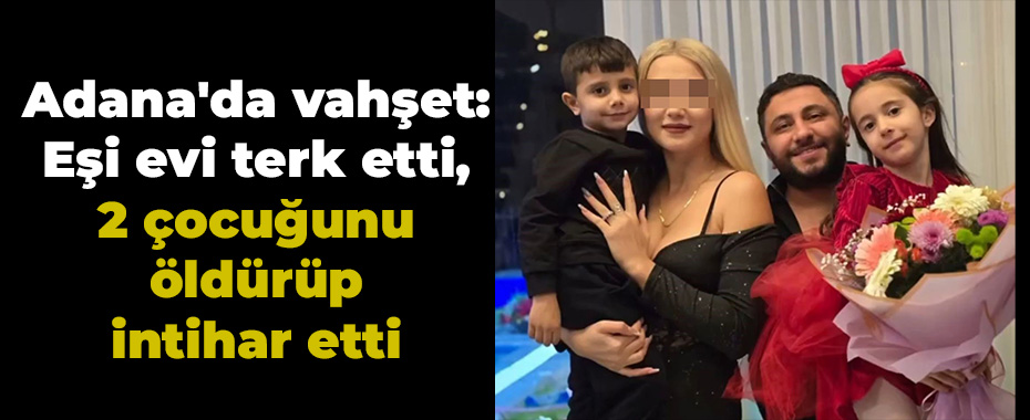 Adana'da vahşet: Eşi evi terk etti, 2 çocuğunu öldürüp intihar etti
