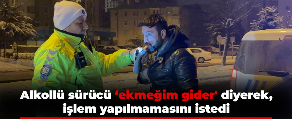 Alkollü sürücü ‘ekmeğim gider' diyerek, işlem yapılmamasını istedi