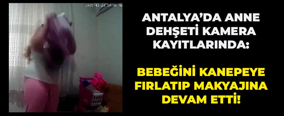 Antalya’da Anne Dehşeti Kamera Kayıtlarında: Bebeğini Kanepeye Fırlatıp Makyajına Devam Etti!