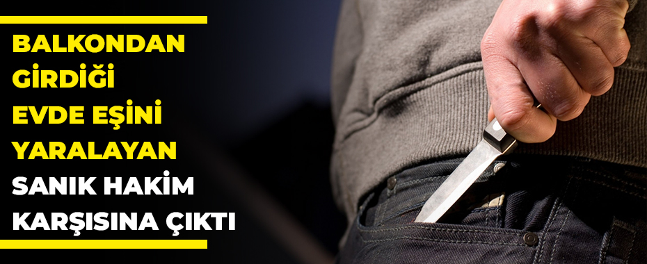 Balkondan girdiği evde eşini yaralayan sanık hakim karşısına çıktı