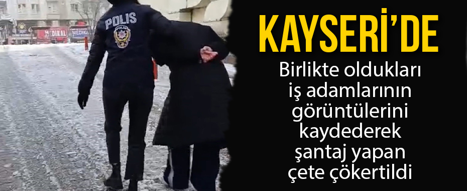 Birlikte oldukları iş adamlarının görüntülerini kaydederek şantaj yapan çete çökertildi