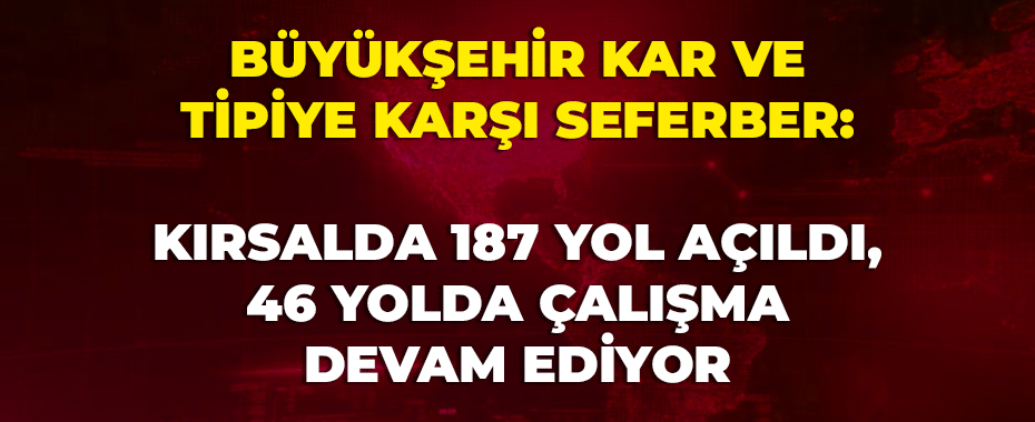 Büyükşehir kar ve tipiye karşı seferber: Kırsalda 187 yol açıldı, 46 yolda çalışma devam ediyor