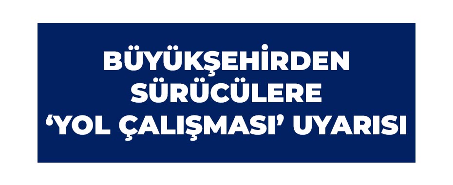 Büyükşehirden sürücülere ‘yol çalışması’ uyarısı