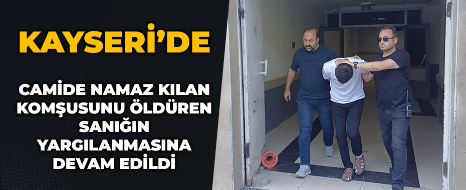 Camide namaz kılan komşusunu öldüren sanığın yargılanmasına devam edildi