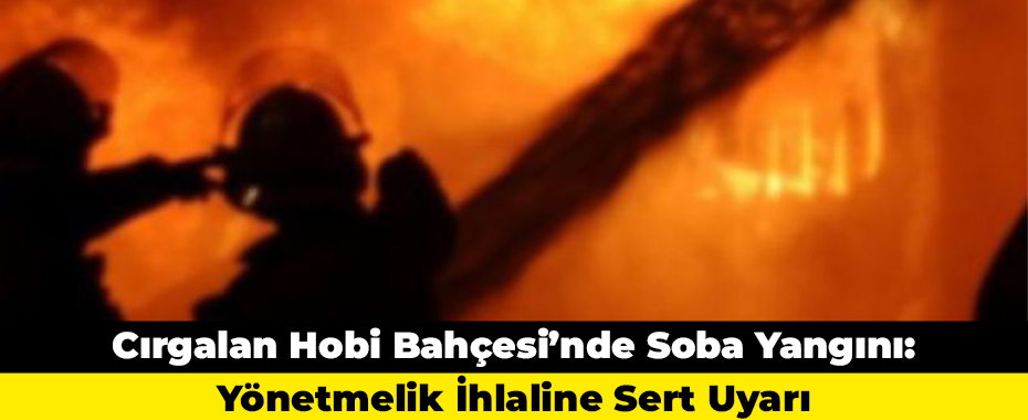 Cırgalan Hobi Bahçesi’nde Soba Yangını: Yönetmelik İhlaline Sert Uyarı