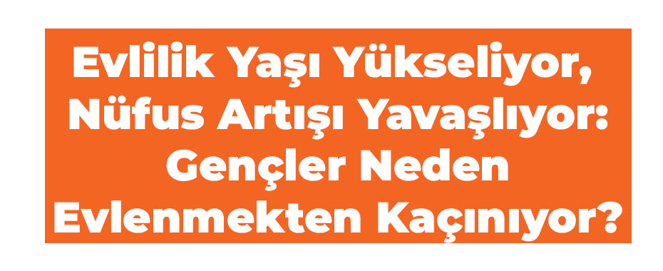 Evlilik Yaşı Yükseliyor, Nüfus Artışı Yavaşlıyor: Gençler Neden Evlenmekten Kaçınıyor?