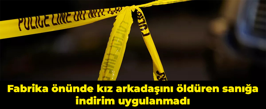 Fabrika önünde kız arkadaşını öldüren sanığa indirim uygulanmadı