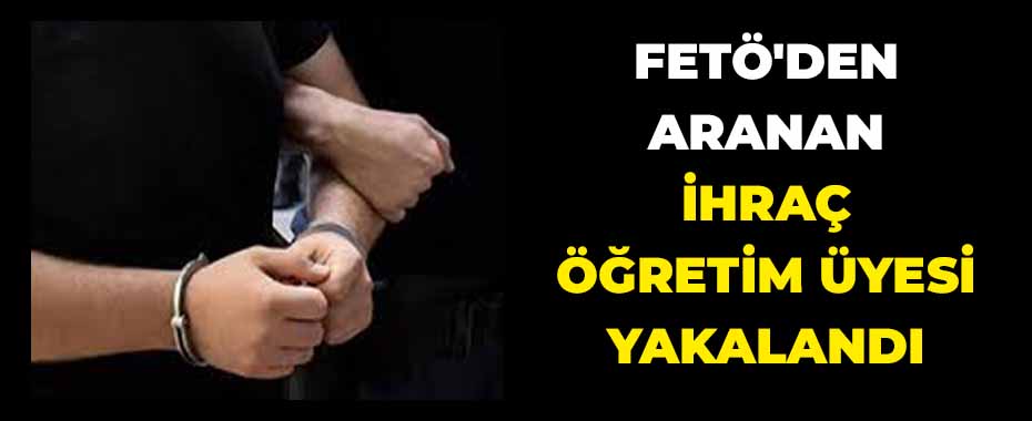 FETÖ'den aranan ihraç öğretim üyesi yakalandı
