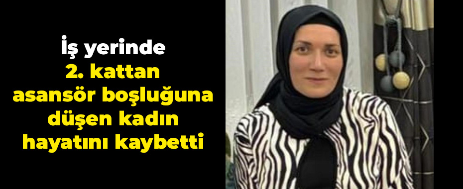 İş yerinde 2. kattan asansör boşluğuna düşen kadın hayatını kaybetti