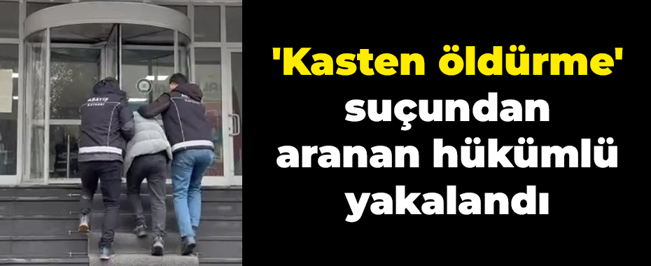 'Kasten öldürme' suçundan aranan hükümlü yakalandı